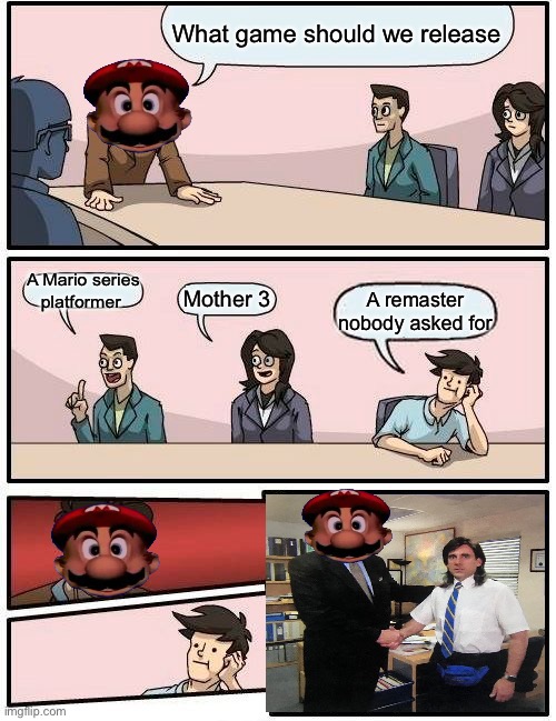 Yeahhhhhh this is kinda Nintendo these days. | What game should we release; A Mario series platformer; Mother 3; A remaster nobody asked for | image tagged in memes,boardroom meeting suggestion | made w/ Imgflip meme maker