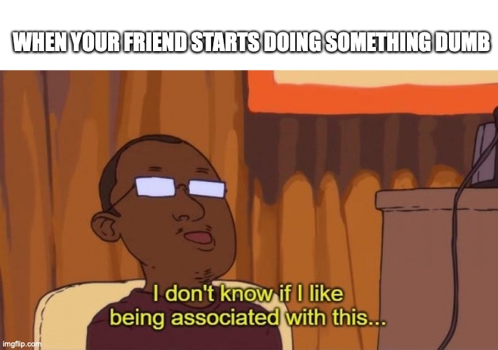 at this point I've just been spamming memes | WHEN YOUR FRIEND STARTS DOING SOMETHING DUMB | image tagged in funny,memes,fun,bored,im | made w/ Imgflip meme maker