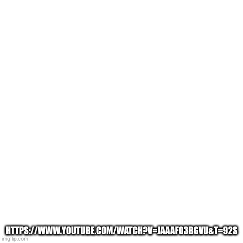 Blank Transparent Square | HTTPS://WWW.YOUTUBE.COM/WATCH?V=JAAAF03BGVU&T=92S | image tagged in memes,blank transparent square | made w/ Imgflip meme maker