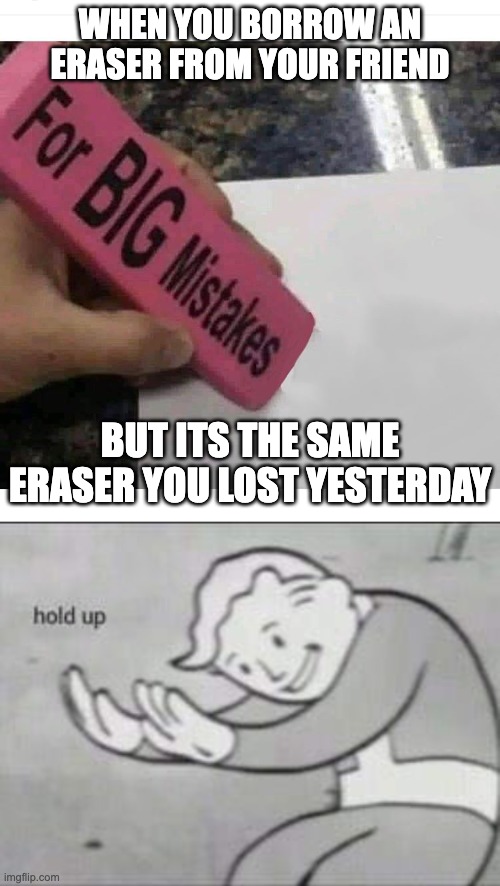 WHEN YOU BORROW AN ERASER FROM YOUR FRIEND; BUT ITS THE SAME ERASER YOU LOST YESTERDAY | image tagged in big mistakes eraser,eraser,hold up wait a minute something aint right,hol up,hold up,traitor | made w/ Imgflip meme maker