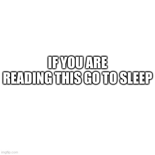 Blank Transparent Square | IF YOU ARE READING THIS GO TO SLEEP | image tagged in memes,blank transparent square | made w/ Imgflip meme maker