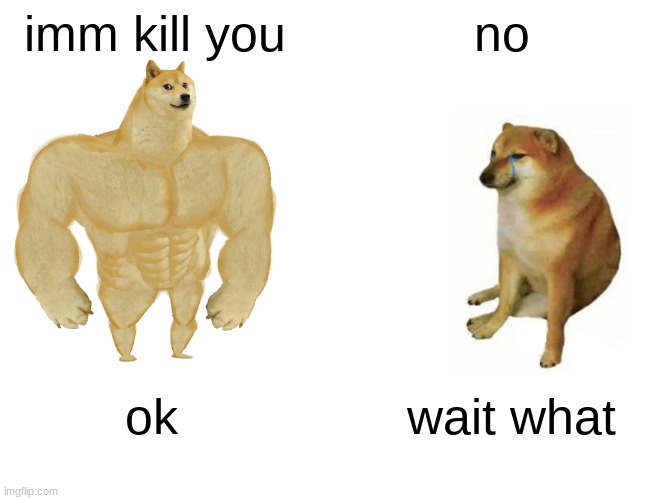 Buff Doge vs. Cheems | imm kill you; no; ok; wait what | image tagged in buff doge vs cheems,oh wow are you actually reading these tags | made w/ Imgflip meme maker