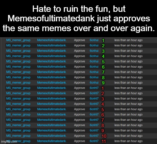 I'm a jealous toxic hater for doing this. | Hate to ruin the fun, but Memesofultimatedank just approves the same memes over and over again. 1
2
3
4
5
6
7
8
9; 1
2
3
4
5
6
7
8
9
10
11 | made w/ Imgflip meme maker