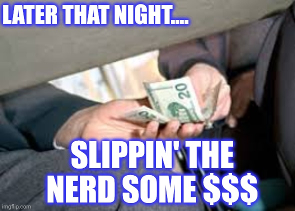 bribe | LATER THAT NIGHT.... SLIPPIN' THE NERD SOME $$$ | image tagged in bribe | made w/ Imgflip meme maker