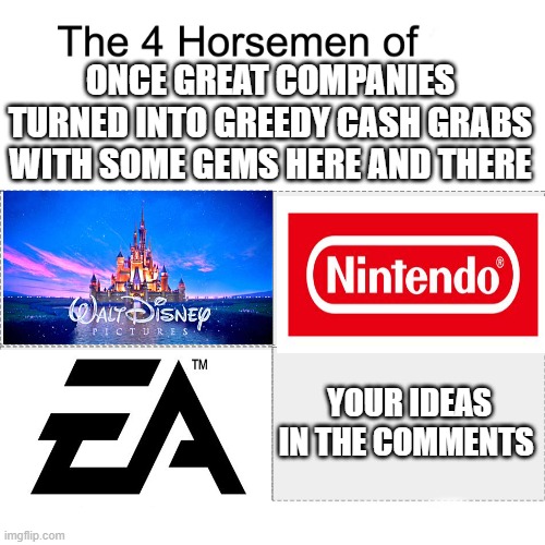 Oh, do we miss the magic in these companies | ONCE GREAT COMPANIES TURNED INTO GREEDY CASH GRABS WITH SOME GEMS HERE AND THERE; YOUR IDEAS IN THE COMMENTS | image tagged in four horsemen,disney,nintendo,ea,corporate greed,greedy | made w/ Imgflip meme maker