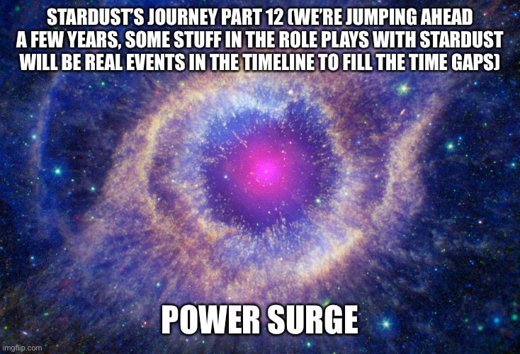 More lore | STARDUST’S JOURNEY PART 12 (WE’RE JUMPING AHEAD A FEW YEARS, SOME STUFF IN THE ROLE PLAYS WITH STARDUST WILL BE REAL EVENTS IN THE TIMELINE TO FILL THE TIME GAPS); POWER SURGE | made w/ Imgflip meme maker