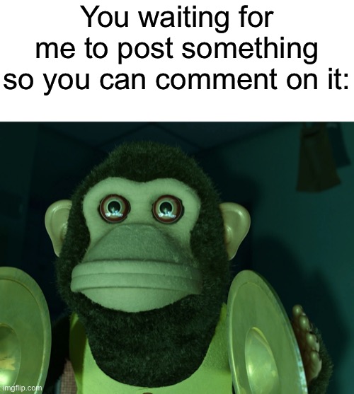 Toy Story Monkey | You waiting for me to post something so you can comment on it: | image tagged in toy story monkey | made w/ Imgflip meme maker