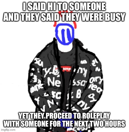 Soul Drip | I SAID HI TO SOMEONE AND THEY SAID THEY WERE BUSY; YET THEY PROCEED TO ROLEPLAY WITH SOMEONE FOR THE NEXT TWO HOURS | image tagged in soul drip | made w/ Imgflip meme maker