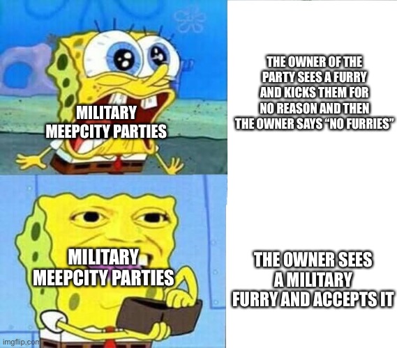 Spongebob Wallet | THE OWNER OF THE PARTY SEES A FURRY AND KICKS THEM FOR NO REASON AND THEN THE OWNER SAYS “NO FURRIES”; MILITARY MEEPCITY PARTIES; THE OWNER SEES A MILITARY FURRY AND ACCEPTS IT; MILITARY MEEPCITY PARTIES | image tagged in spongebob wallet | made w/ Imgflip meme maker
