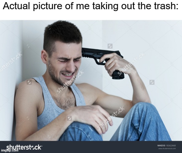 Takin out the trash... at night |  Actual picture of me taking out the trash: | image tagged in suicidal guy,trash,worthless,suicide,depression,sadness | made w/ Imgflip meme maker