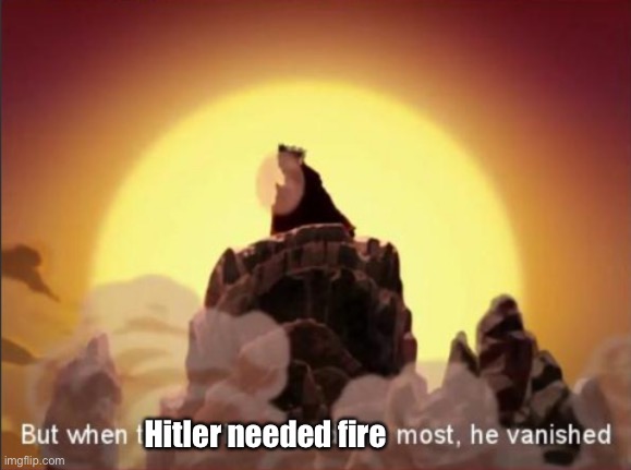 But when the world needed him most, he vanished | Hitler needed fire | image tagged in but when the world needed him most he vanished | made w/ Imgflip meme maker