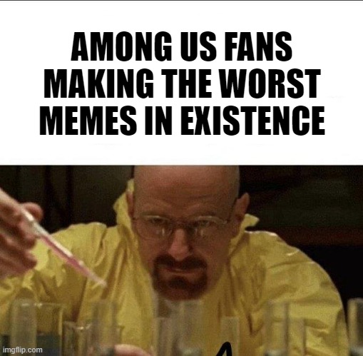 Too true though | AMONG US FANS MAKING THE WORST MEMES IN EXISTENCE | image tagged in memes,breaking bad,funny | made w/ Imgflip meme maker