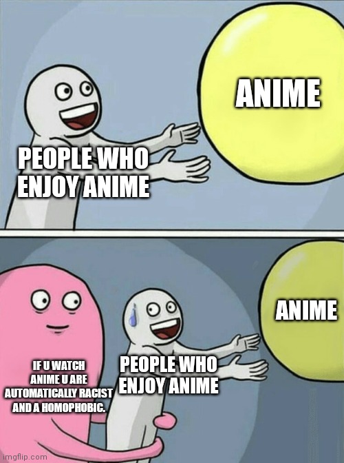 PEOPLE WHO ENJOY ANIME ANIME IF U WATCH ANIME U ARE AUTOMATICALLY RACIST AND A HOMOPHOBIC. PEOPLE WHO ENJOY ANIME ANIME | image tagged in memes,running away balloon | made w/ Imgflip meme maker