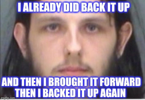 I ALREADY DID BACK IT UP AND THEN I BROUGHT IT FORWARD
THEN I BACKED IT UP AGAIN | made w/ Imgflip meme maker