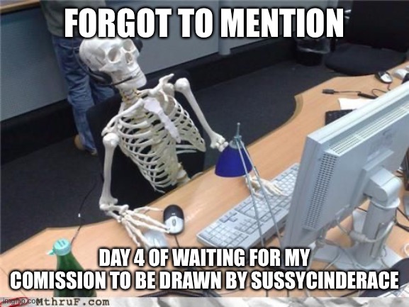 it’s just an anthro copepod bru | FORGOT TO MENTION; DAY 4 OF WAITING FOR MY COMISSION TO BE DRAWN BY SUSSYCINDERACE | image tagged in skeleton computer | made w/ Imgflip meme maker