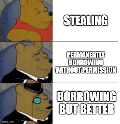 gg | STEALING; PERMANENTLY BORROWING WITHOUT PERMISSION; BORROWING BUT BETTER | image tagged in tuxedo winnie the pooh 3 panel,memes,oh wow are you actually reading these tags,stealing,gifs,not really a gif | made w/ Imgflip meme maker