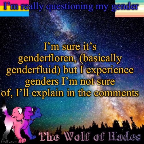 I’m really questioning my gender; I’m sure it’s genderfloren, (basically genderfluid) but I experience genders I’m not sure of, I’ll explain in the comments | image tagged in thewolfofhades announcement templete | made w/ Imgflip meme maker