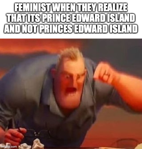 why not change it? | FEMINIST WHEN THEY REALIZE THAT ITS PRINCE EDWARD ISLAND AND NOT PRINCES EDWARD ISLAND | image tagged in mr incredible mad,funny,memes,fun,feminism,barney will eat all of your delectable biscuits | made w/ Imgflip meme maker