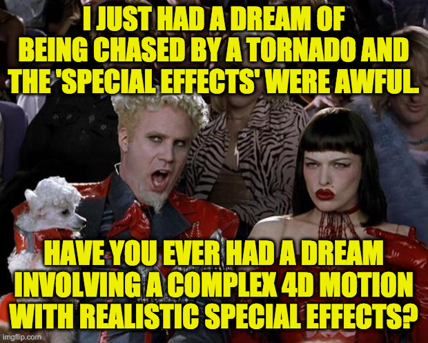 Something like a tornado or a school of swimming fish.  Can the brain do that when dreaming? |  I JUST HAD A DREAM OF BEING CHASED BY A TORNADO AND THE 'SPECIAL EFFECTS' WERE AWFUL. HAVE YOU EVER HAD A DREAM INVOLVING A COMPLEX 4D MOTION WITH REALISTIC SPECIAL EFFECTS? | image tagged in memes,expanding brain,dreams | made w/ Imgflip meme maker