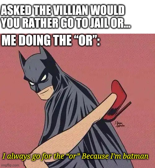 BATMAN | ASKED THE VILLIAN WOULD YOU RATHER GO TO JAIL OR... ME DOING THE “OR”:; I always go for the “or” Because I'm batman | image tagged in batman | made w/ Imgflip meme maker