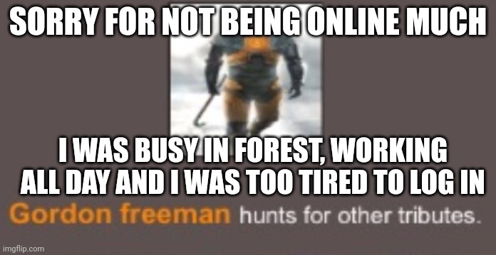 Accurate | SORRY FOR NOT BEING ONLINE MUCH; I WAS BUSY IN FOREST, WORKING ALL DAY AND I WAS TOO TIRED TO LOG IN | image tagged in accurate | made w/ Imgflip meme maker