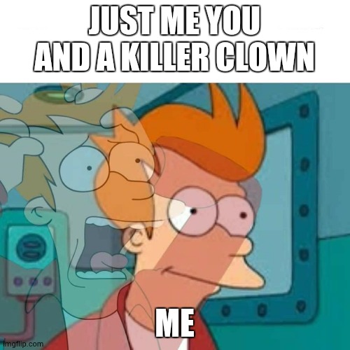 fry | JUST ME YOU AND A KILLER CLOWN; ME | image tagged in fry | made w/ Imgflip meme maker