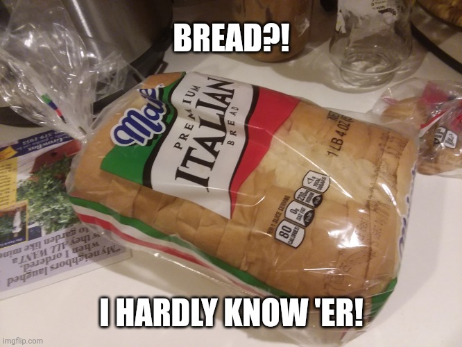 Bread?! | BREAD?! I HARDLY KNOW 'ER! | image tagged in bread | made w/ Imgflip meme maker