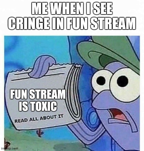 Read all about it |  ME WHEN I SEE CRINGE IN FUN STREAM; FUN STREAM IS TOXIC | image tagged in read all about it | made w/ Imgflip meme maker