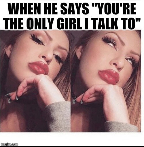 When he says "You're the only girl I talk to" | WHEN HE SAYS "YOU'RE THE ONLY GIRL I TALK TO" | image tagged in relationship memes | made w/ Imgflip meme maker