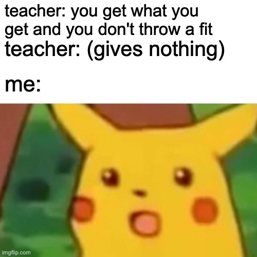 You get what you get | teacher: you get what you get and you don't throw a fit; teacher: (gives nothing); me: | image tagged in memes,surprised pikachu,school,pain | made w/ Imgflip meme maker