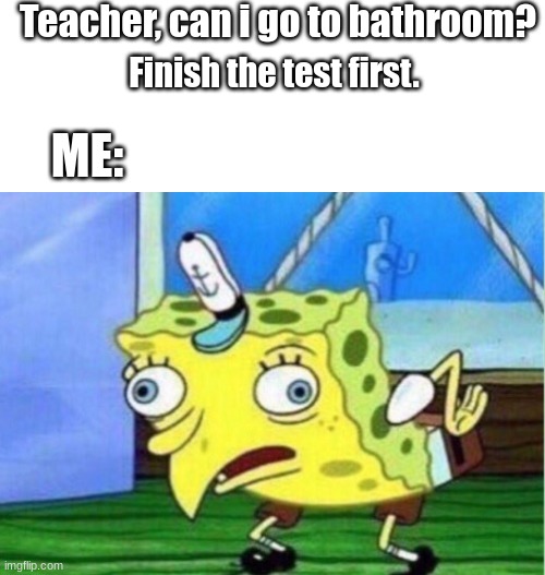 School experience | Teacher, can i go to bathroom? Finish the test first. ME: | image tagged in memes,mocking spongebob | made w/ Imgflip meme maker