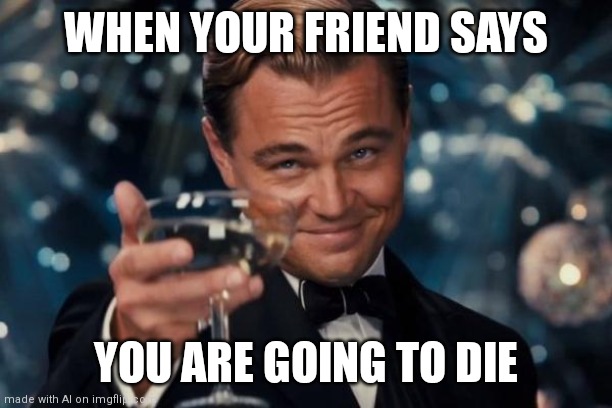 Welp | WHEN YOUR FRIEND SAYS; YOU ARE GOING TO DIE | image tagged in memes,leonardo dicaprio cheers | made w/ Imgflip meme maker