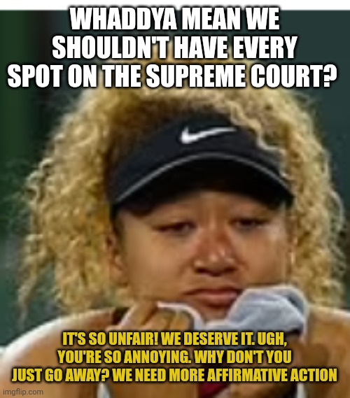 delusional black supremacist | WHADDYA MEAN WE SHOULDN'T HAVE EVERY SPOT ON THE SUPREME COURT? IT'S SO UNFAIR! WE DESERVE IT. UGH, YOU'RE SO ANNOYING. WHY DON'T YOU JUST GO AWAY? WE NEED MORE AFFIRMATIVE ACTION | image tagged in sad crybaby | made w/ Imgflip meme maker