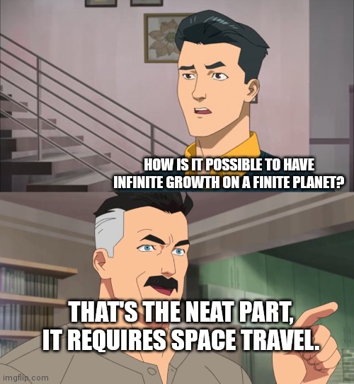 So... | HOW IS IT POSSIBLE TO HAVE INFINITE GROWTH ON A FINITE PLANET? THAT'S THE NEAT PART, IT REQUIRES SPACE TRAVEL. | image tagged in that's the neat part you don't,capitalism,growth,infinite,finite,planet | made w/ Imgflip meme maker