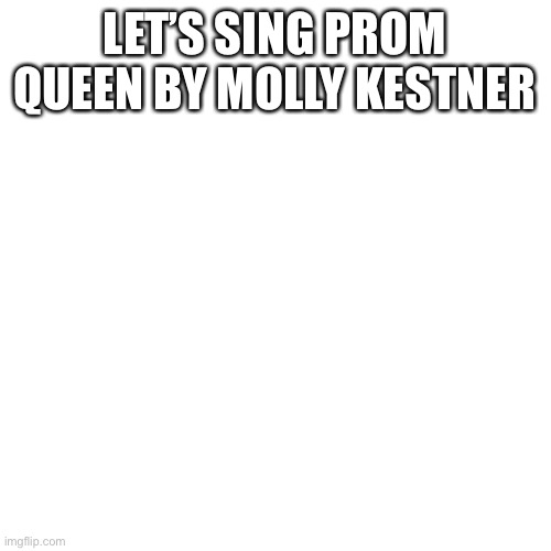 Blank Transparent Square | LET’S SING PROM QUEEN BY MOLLY KESTNER | image tagged in memes,blank transparent square | made w/ Imgflip meme maker