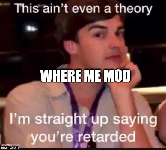 HELLO | WHERE ME MOD | image tagged in gane theory retarded | made w/ Imgflip meme maker