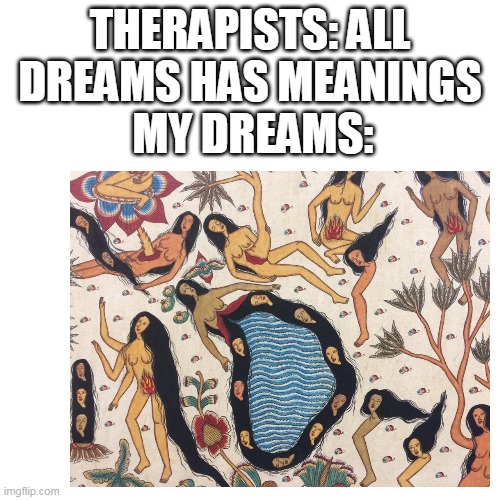 Image title | THERAPISTS: ALL DREAMS HAS MEANINGS; MY DREAMS: | image tagged in dreams,memes | made w/ Imgflip meme maker
