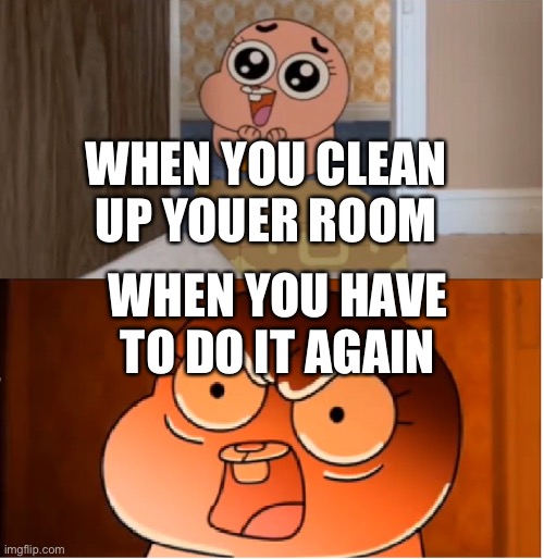 Room anger | WHEN YOU CLEAN UP YOUER ROOM; WHEN YOU HAVE TO DO IT AGAIN | image tagged in gumball - anais false hope meme | made w/ Imgflip meme maker
