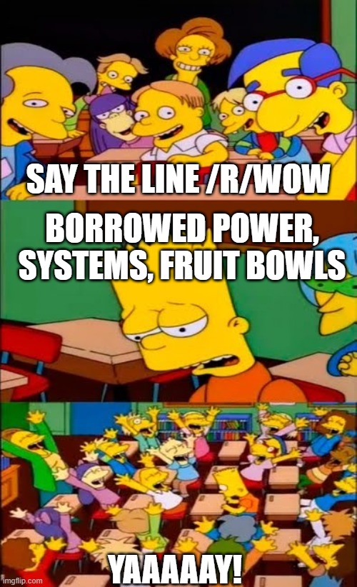 say the line bart! simpsons | SAY THE LINE /R/WOW; BORROWED POWER, SYSTEMS, FRUIT BOWLS; YAAAAAY! | image tagged in say the line bart simpsons,wowcirclejerk | made w/ Imgflip meme maker