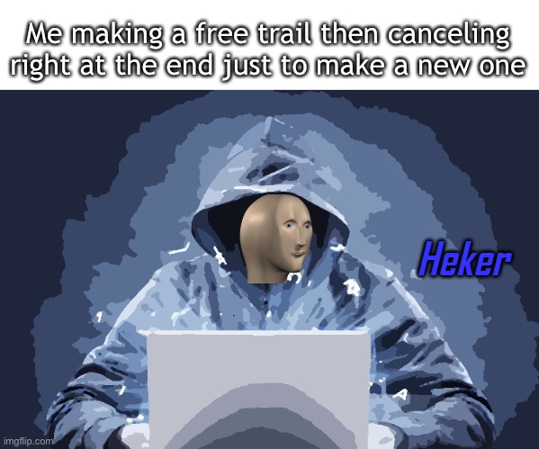Heker | Me making a free trail then canceling right at the end just to make a new one | image tagged in heker | made w/ Imgflip meme maker