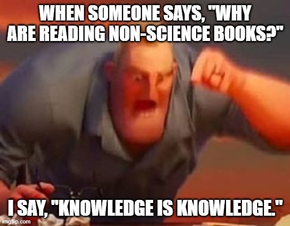 Knowledge is knowledge. | WHEN SOMEONE SAYS, "WHY ARE READING NON-SCIENCE BOOKS?"; I SAY, "KNOWLEDGE IS KNOWLEDGE." | image tagged in mr incredible mad | made w/ Imgflip meme maker