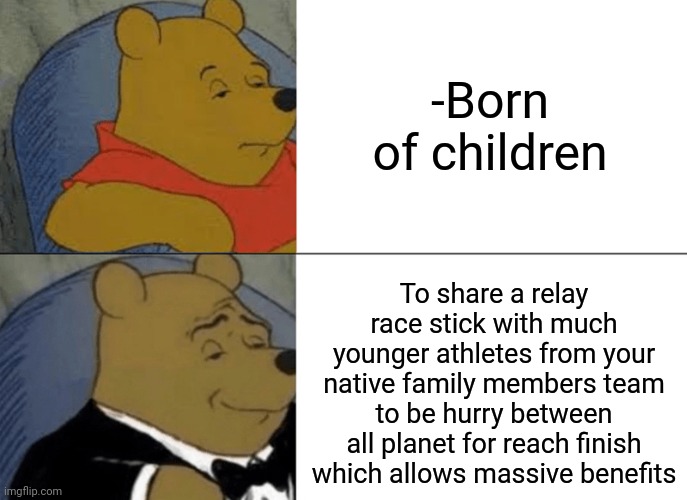 -Give them all hands. |  -Born of children; To share a relay race stick with much younger athletes from your native family members team to be hurry between all planet for reach finish which allows massive benefits | image tagged in memes,tuxedo winnie the pooh,athletes,family life,newborn,speed racer | made w/ Imgflip meme maker