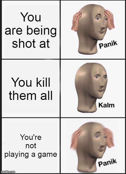 Panik Kalm Panik Meme | You are being shot at; You kill them all; You're not playing a game | image tagged in memes,panik kalm panik | made w/ Imgflip meme maker