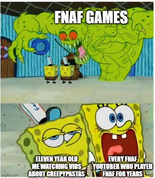 me with fnaf | FNAF GAMES; EVERY FNAF YOUTUBER WHO PLAYED FNAF FOR YEARS; ELEVEN YEAR OLD ME WATCHING VIDS ABOUT CREEPYPASTAS | image tagged in spongebob squarepants scared but also not scared,fnaf,memes,oh wow are you actually reading these tags,ha ha tags go brr | made w/ Imgflip meme maker