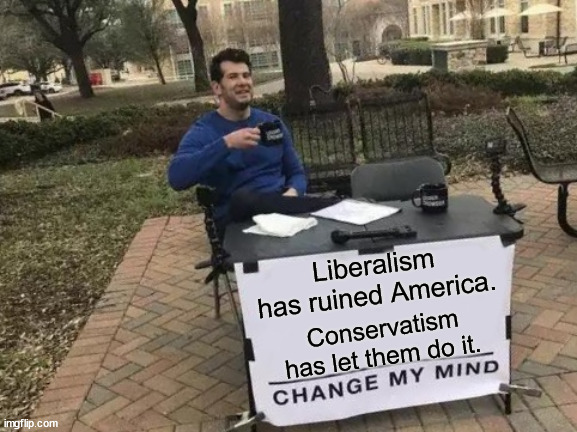 Change My Mind | Liberalism has ruined America. Conservatism has let them do it. | image tagged in memes,change my mind | made w/ Imgflip meme maker