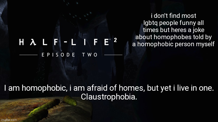 Hλlf-Life 2 ep2 | i don't find most lgbtq people funny all times but heres a joke about homophobes told by a homophobic person myself; I am homophobic, i am afraid of homes, but yet i live in one.
Claustrophobia. | image tagged in h lf-life 2 ep2 | made w/ Imgflip meme maker