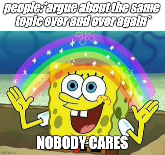 classic stupidity | people:*argue about the same 
topic over and over again*; NOBODY CARES | image tagged in spongebob rainbow | made w/ Imgflip meme maker