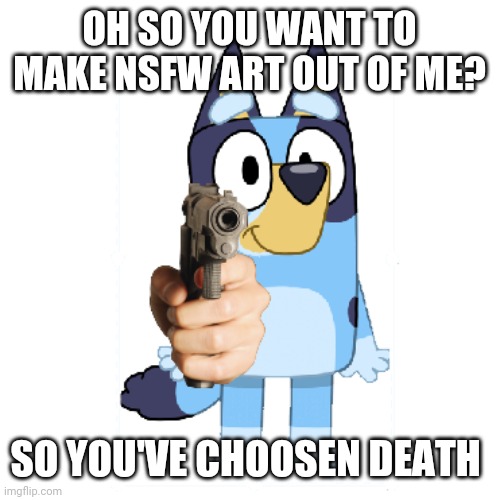 Bluey Has A Gun | OH SO YOU WANT TO MAKE NSFW ART OUT OF ME? SO YOU'VE CHOOSEN DEATH | image tagged in bluey has a gun | made w/ Imgflip meme maker