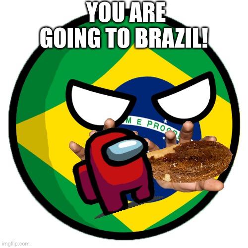 To BRAZIL! | YOU ARE GOING TO BRAZIL! | image tagged in brazil country ball,brazil,mong us | made w/ Imgflip meme maker