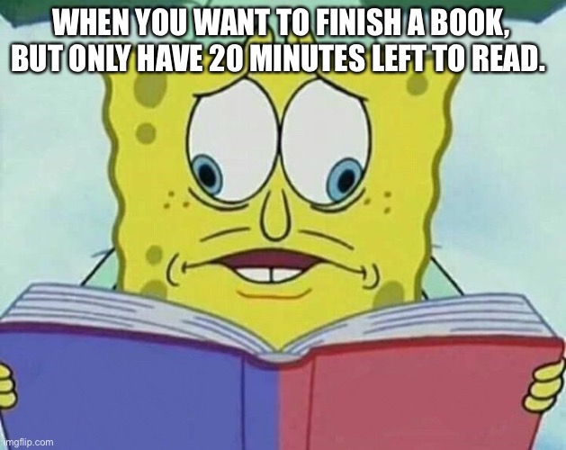 Reading | WHEN YOU WANT TO FINISH A BOOK, BUT ONLY HAVE 20 MINUTES LEFT TO READ. | image tagged in cross eyed spongebob | made w/ Imgflip meme maker